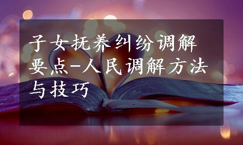 子女抚养纠纷调解要点-人民调解方法与技巧