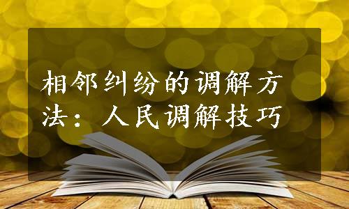 相邻纠纷的调解方法：人民调解技巧