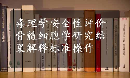 毒理学安全性评价骨髓细胞学研究结果解释标准操作