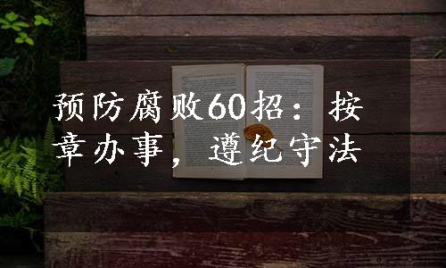 预防腐败60招：按章办事，遵纪守法