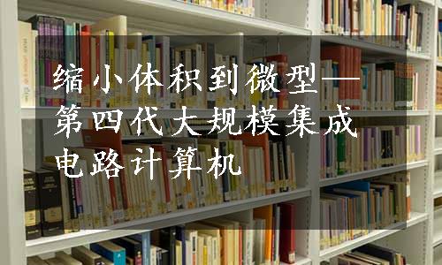 缩小体积到微型—第四代大规模集成电路计算机