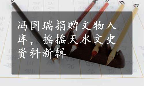 冯国瑞捐赠文物入库，摇摇天水文史资料新辑