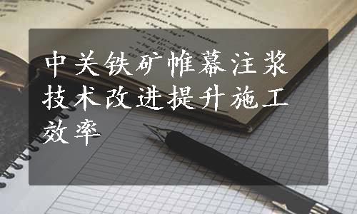 中关铁矿帷幕注浆技术改进提升施工效率