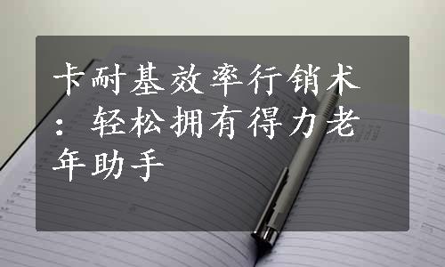 卡耐基效率行销术：轻松拥有得力老年助手