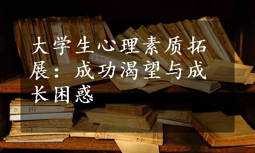 大学生心理素质拓展：成功渴望与成长困惑