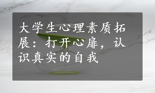 大学生心理素质拓展：打开心扉，认识真实的自我