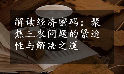 解读经济密码：聚焦三农问题的紧迫性与解决之道