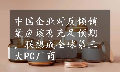 中国企业对反倾销案应该有充足预期，联想成全球第三大PC厂商