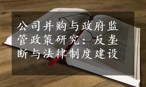 公司并购与政府监管政策研究：反垄断与法律制度建设