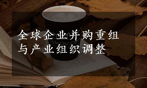 全球企业并购重组与产业组织调整