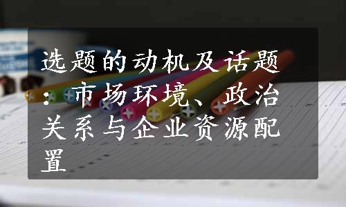 选题的动机及话题：市场环境、政治关系与企业资源配置