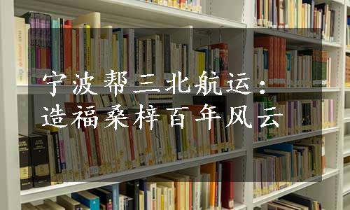 宁波帮三北航运：造福桑梓百年风云