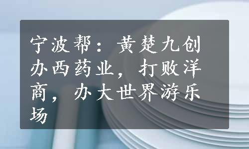 宁波帮：黄楚九创办西药业，打败洋商，办大世界游乐场