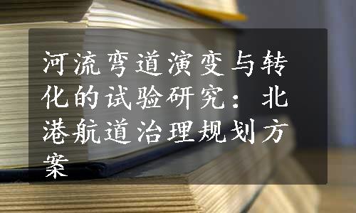 河流弯道演变与转化的试验研究：北港航道治理规划方案