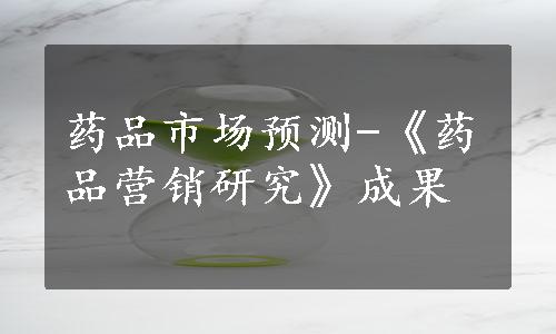 药品市场预测-《药品营销研究》成果