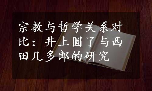 宗教与哲学关系对比：井上圆了与西田几多郎的研究