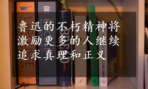 鲁迅的不朽精神将激励更多的人继续追求真理和正义