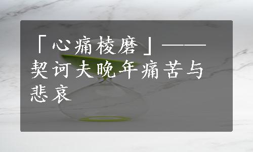 「心痛棱磨」——契诃夫晚年痛苦与悲哀