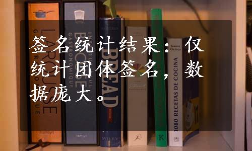 签名统计结果：仅统计团体签名，数据庞大。