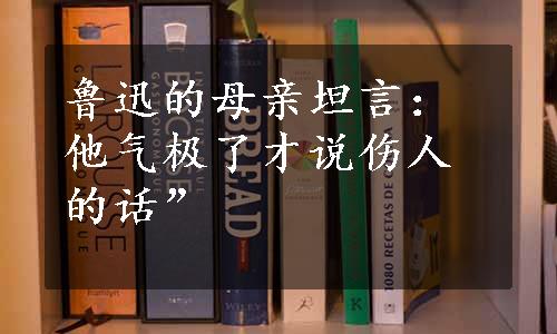 鲁迅的母亲坦言：他气极了才说伤人的话”