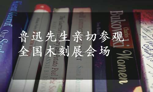 鲁迅先生亲切参观全国木刻展会场