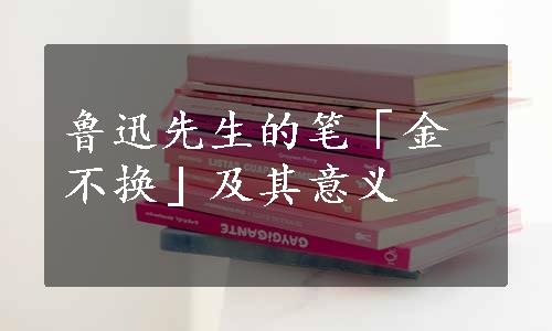 鲁迅先生的笔「金不换」及其意义