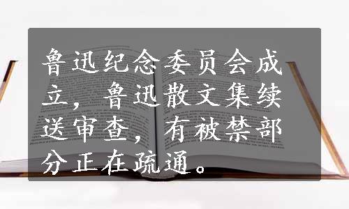 鲁迅纪念委员会成立，鲁迅散文集续送审查，有被禁部分正在疏通。