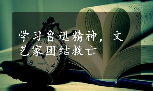 学习鲁迅精神，文艺家团结救亡