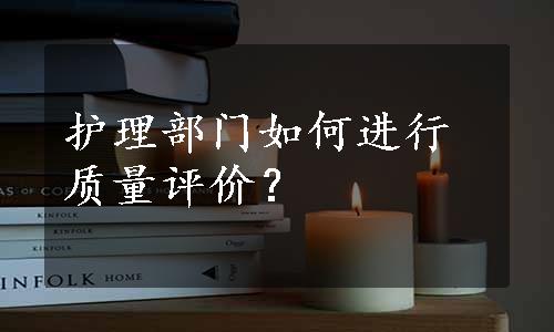 护理部门如何进行质量评价？