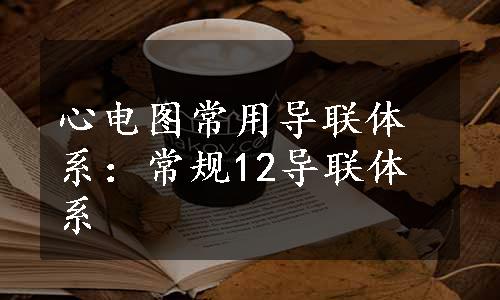 心电图常用导联体系：常规12导联体系