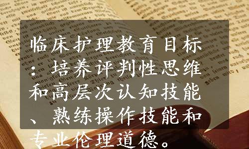 临床护理教育目标：培养评判性思维和高层次认知技能、熟练操作技能和专业伦理道德。