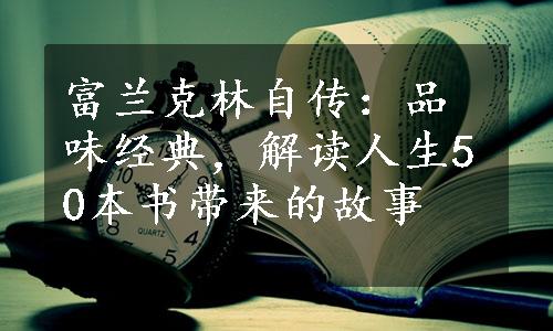 富兰克林自传：品味经典，解读人生50本书带来的故事