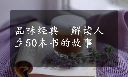 品味经典　解读人生50本书的故事