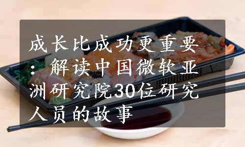 成长比成功更重要：解读中国微软亚洲研究院30位研究人员的故事