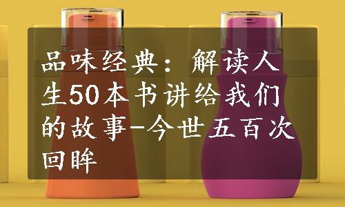 品味经典：解读人生50本书讲给我们的故事-今世五百次回眸