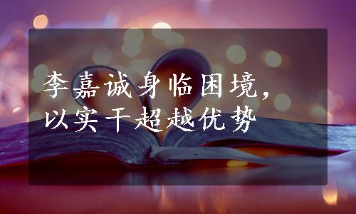 李嘉诚身临困境，以实干超越优势