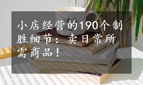 小店经营的190个制胜细节：卖日常所需商品！