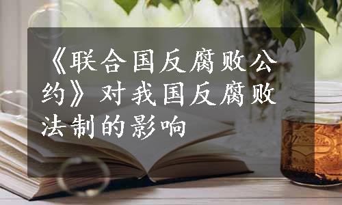 《联合国反腐败公约》对我国反腐败法制的影响