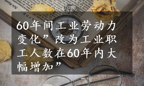 60年间工业劳动力变化”改为工业职工人数在60年内大幅增加”