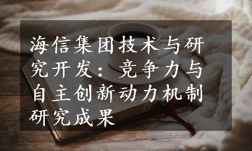 海信集团技术与研究开发：竞争力与自主创新动力机制研究成果