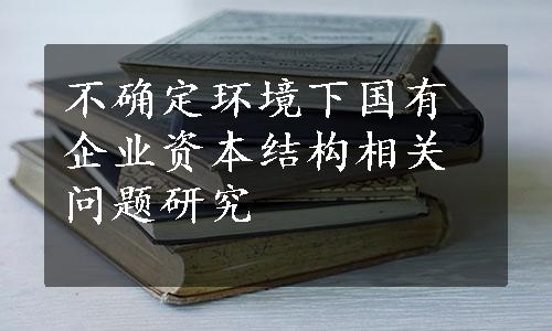 不确定环境下国有企业资本结构相关问题研究