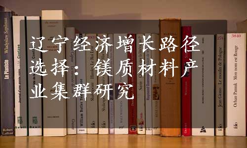 辽宁经济增长路径选择：镁质材料产业集群研究