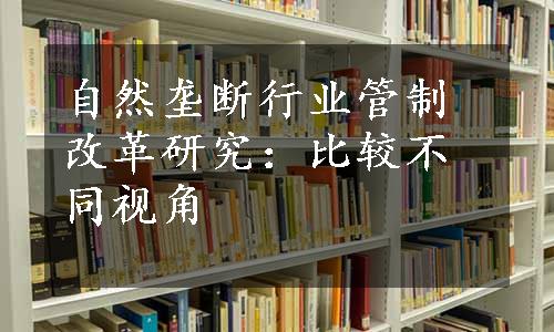 自然垄断行业管制改革研究：比较不同视角