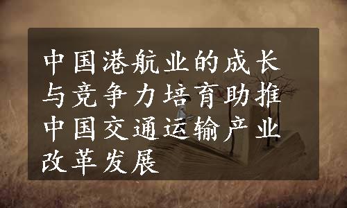 中国港航业的成长与竞争力培育助推中国交通运输产业改革发展