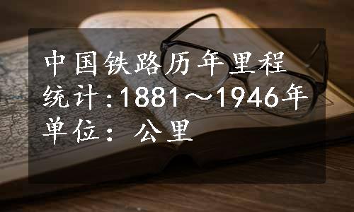 中国铁路历年里程统计:1881～1946年单位：公里