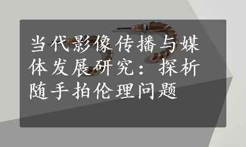 当代影像传播与媒体发展研究：探析随手拍伦理问题