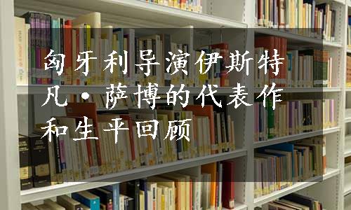 匈牙利导演伊斯特凡·萨博的代表作和生平回顾