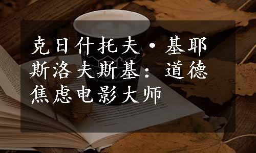 克日什托夫·基耶斯洛夫斯基：道德焦虑电影大师