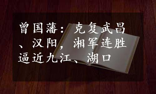 曾国藩：克复武昌、汉阳，湘军连胜逼近九江、湖口