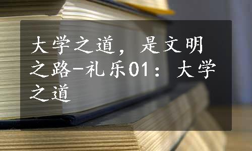 大学之道，是文明之路-礼乐01：大学之道